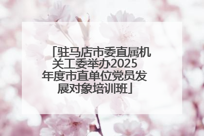 驻马店市委直属机关工委举办2025年度市直单位党员发展对象培训班