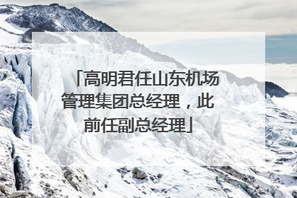 高明君任山东机场管理集团总经理，此前任副总经理