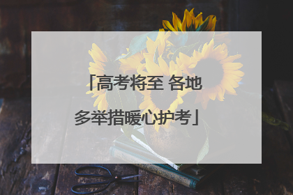 高考将至 各地多举措暖心护考