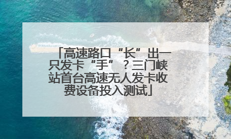 高速路口“长”出一只发卡“手”？三门峡站首台高速无人发卡收费设备投入测试