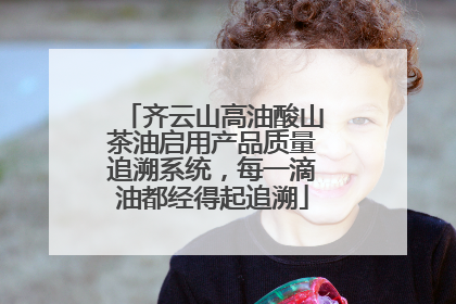 齐云山高油酸山茶油启用产品质量追溯系统，每一滴油都经得起追溯