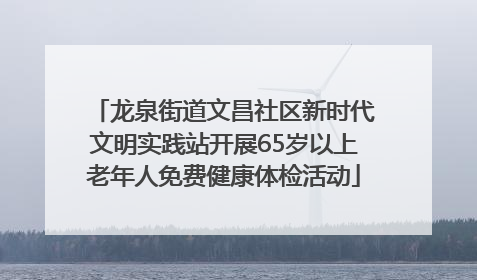 龙泉街道文昌社区新时代文明实践站开展65岁以上老年人免费健康体检活动