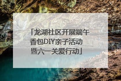 龙湖社区开展端午香包DIY亲子活动暨六一关爱行动