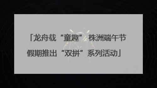龙舟载“童趣” 株洲端午节假期推出“双拼”系列活动