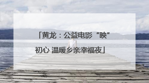 黄龙：公益电影“映”初心 温暖乡亲幸福夜