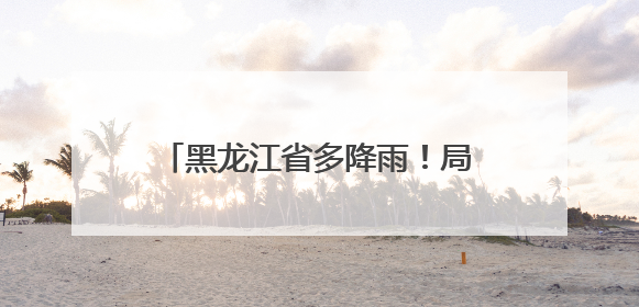 黑龙江省多降雨！局地伴有短时强降水、雷暴大风、冰雹……