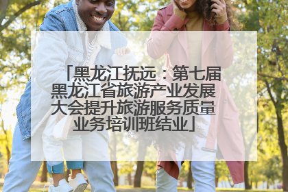 黑龙江抚远：第七届黑龙江省旅游产业发展大会提升旅游服务质量业务培训班结业