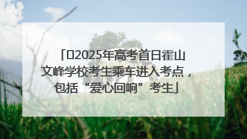 ﻿2025年高考首日霍山文峰学校考生乘车进入考点，包括“爱心回响”考生