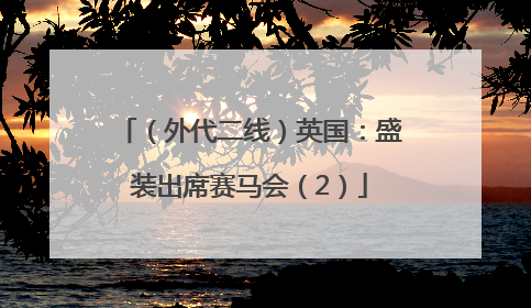 （外代二线）英国：盛装出席赛马会（2）