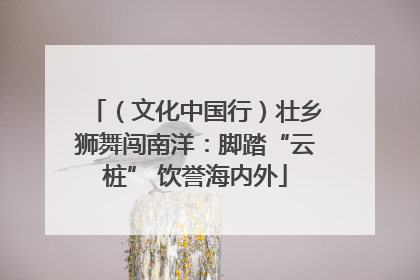 （文化中国行）壮乡狮舞闯南洋：脚踏“云桩” 饮誉海内外