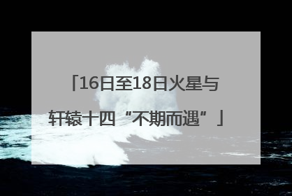16日至18日火星与轩辕十四“不期而遇”