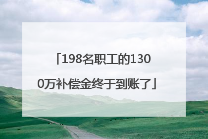 198名职工的1300万补偿金终于到账了