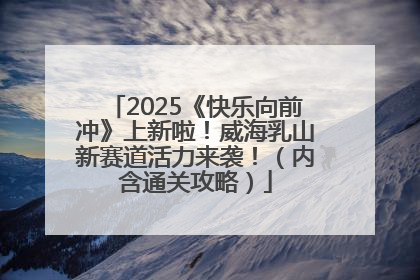 2025《快乐向前冲》上新啦！威海乳山新赛道活力来袭！（内含通关攻略）