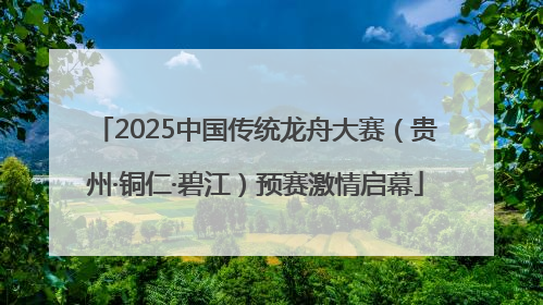 2025中国传统龙舟大赛（贵州·铜仁·碧江）预赛激情启幕