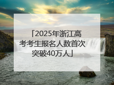 2025年浙江高考考生报名人数首次突破40万人