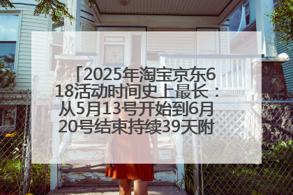 2025年淘宝京东618活动时间史上最长：从5月13号开始到6月20号结束持续39天附详细时间表一览