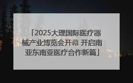 2025大理国际医疗器械产业博览会开幕 开启南亚东南亚医疗合作新篇