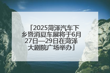 2025菏泽汽车下乡暨消夏车展将于6月27日—29日在菏泽大剧院广场举办