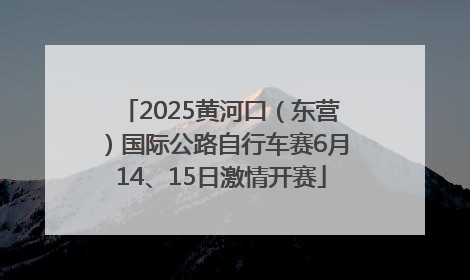 2025黄河口（东营）国际公路自行车赛6月14、15日激情开赛