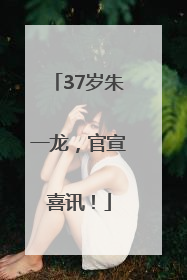 37岁朱一龙，官宣喜讯！
