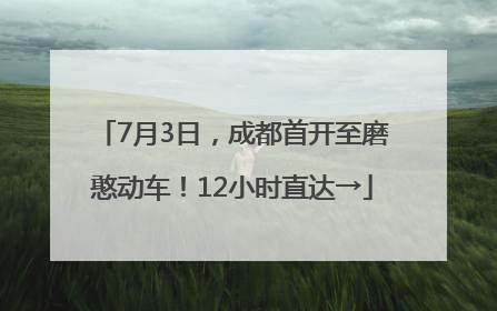 7月3日，成都首开至磨憨动车！12小时直达→
