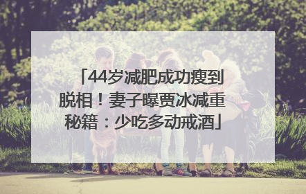 44岁减肥成功瘦到脱相！妻子曝贾冰减重秘籍：少吃多动戒酒