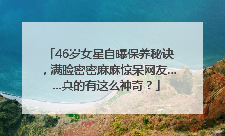 46岁女星自曝保养秘诀，满脸密密麻麻惊呆网友……真的有这么神奇？
