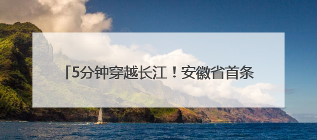 5分钟穿越长江！安徽省首条长江隧道通车时间，定了！