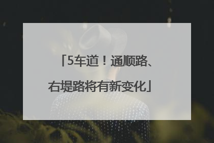 5车道！通顺路、右堤路将有新变化
