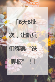 6天6批次，让新兵们练就“铁脚板”！