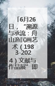 6月26日，“溯源与承流：舟山渔民画艺术（1983-2024）文献与作品展”即将开展