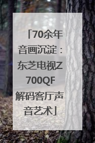 70余年音画沉淀：东芝电视Z700QF解码客厅声音艺术