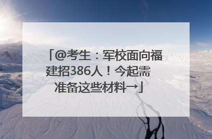 @考生：军校面向福建招386人！今起需准备这些材料→