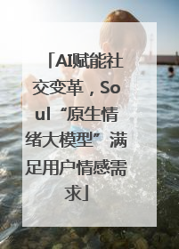 AI赋能社交变革，Soul“原生情绪大模型”满足用户情感需求